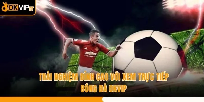 Trải Nghiệm Đỉnh Cao Với Xem Trực Tiếp Bóng Đá OKVIP