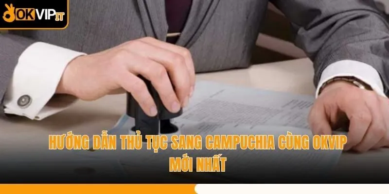 Hướng Dẫn Thủ Tục Sang Campuchia Cùng OKVIP Mới Nhất